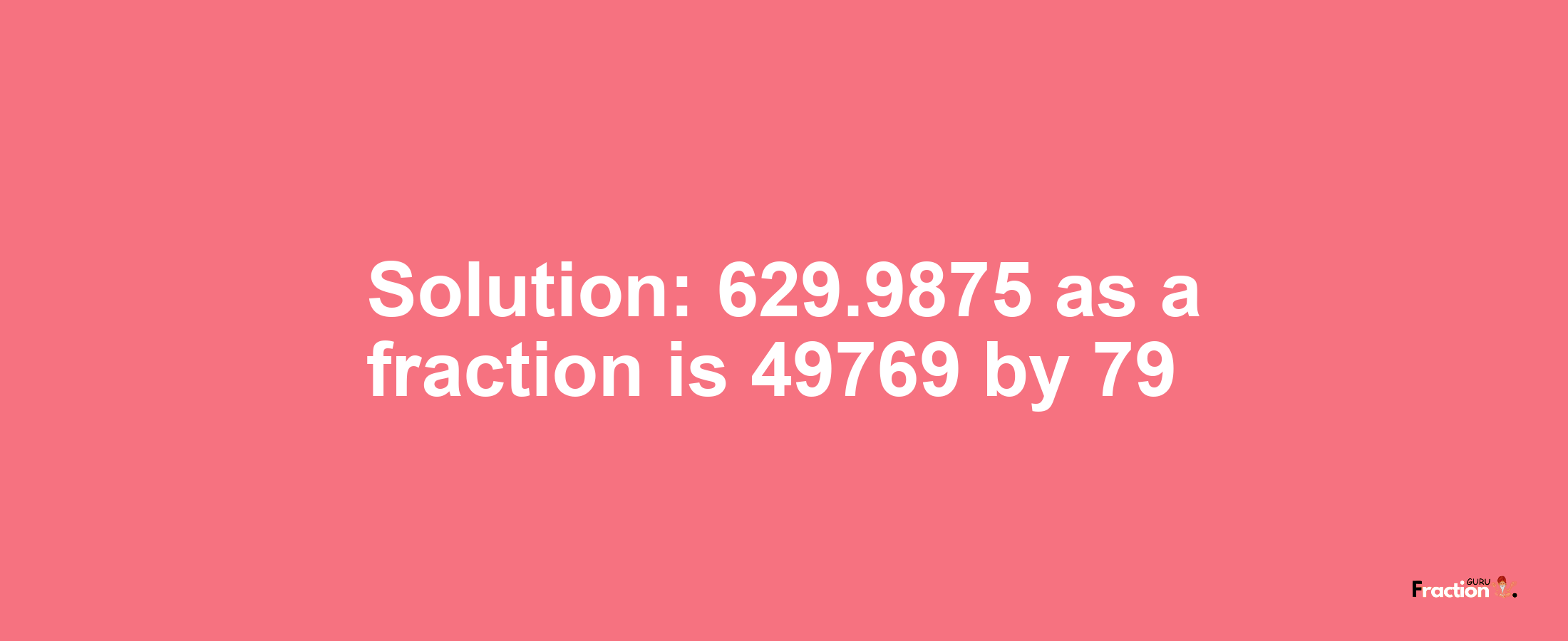 Solution:629.9875 as a fraction is 49769/79